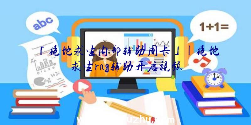 「绝地求生内部辅助周卡」|绝地求生rng辅助开启视频